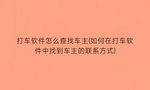 打车软件怎么查找车主(如何在打车软件中找到车主的联系方式)