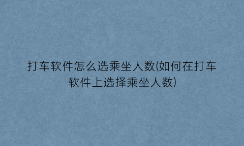 打车软件怎么选乘坐人数(如何在打车软件上选择乘坐人数)