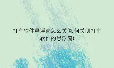 打车软件悬浮窗怎么关(如何关闭打车软件的悬浮窗)
