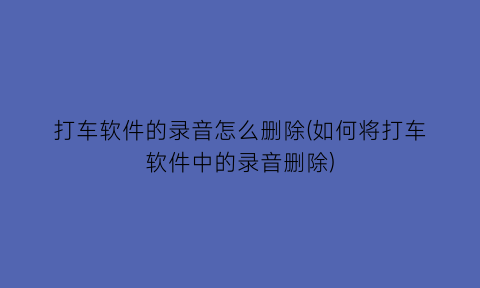 打车软件的录音怎么删除(如何将打车软件中的录音删除)