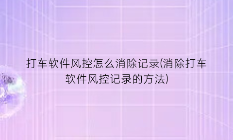 打车软件风控怎么消除记录(消除打车软件风控记录的方法)