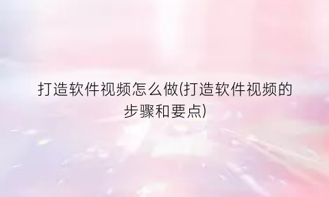 “打造软件视频怎么做(打造软件视频的步骤和要点)