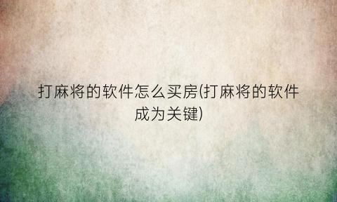 “打麻将的软件怎么买房(打麻将的软件成为关键)