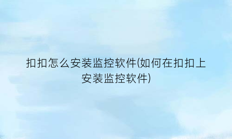 扣扣怎么安装监控软件(如何在扣扣上安装监控软件)