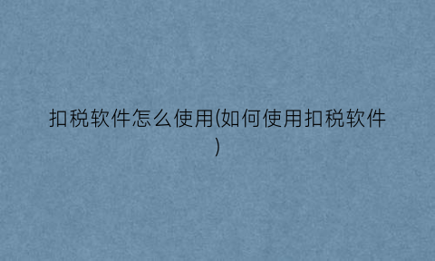 “扣税软件怎么使用(如何使用扣税软件)