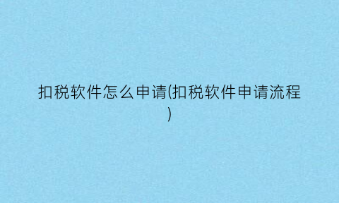 扣税软件怎么申请(扣税软件申请流程)