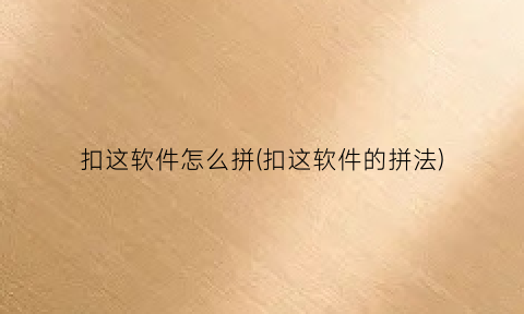 “扣这软件怎么拼(扣这软件的拼法)