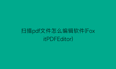 扫描pdf文件怎么编辑软件(FoxitPDFEditor)