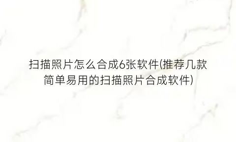 扫描照片怎么合成6张软件(推荐几款简单易用的扫描照片合成软件)