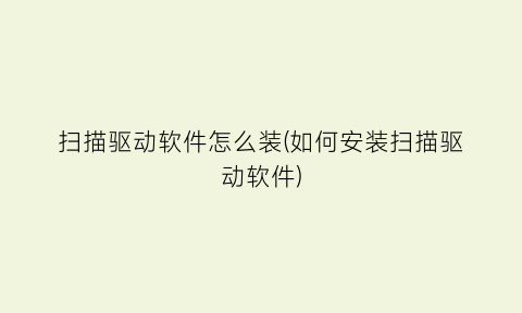 “扫描驱动软件怎么装(如何安装扫描驱动软件)