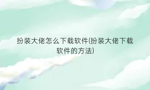 “扮装大佬怎么下载软件(扮装大佬下载软件的方法)