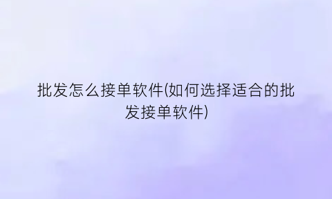 “批发怎么接单软件(如何选择适合的批发接单软件)
