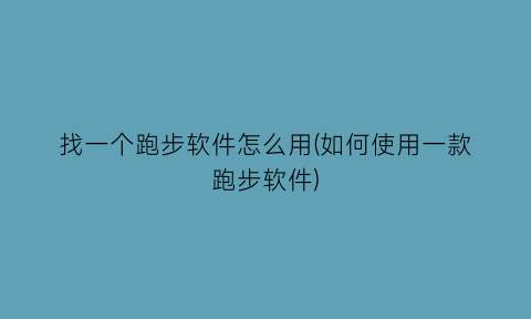 找一个跑步软件怎么用(如何使用一款跑步软件)