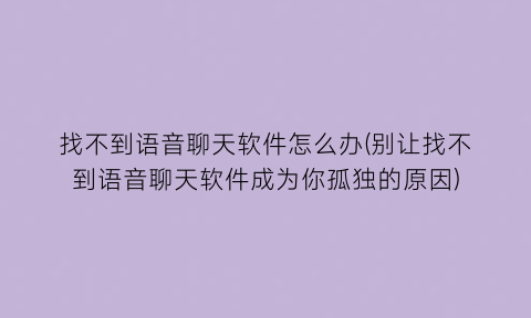 “找不到语音聊天软件怎么办(别让找不到语音聊天软件成为你孤独的原因)