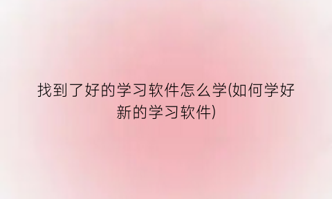 “找到了好的学习软件怎么学(如何学好新的学习软件)