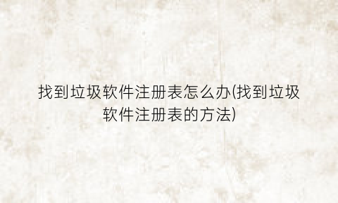 “找到垃圾软件注册表怎么办(找到垃圾软件注册表的方法)