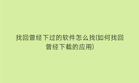 找回曾经下过的软件怎么找(如何找回曾经下载的应用)