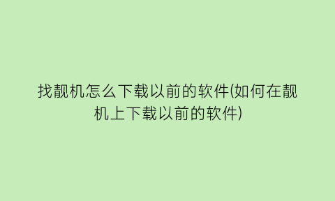 “找靓机怎么下载以前的软件(如何在靓机上下载以前的软件)