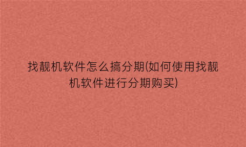 找靓机软件怎么搞分期(如何使用找靓机软件进行分期购买)