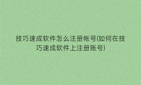 “技巧速成软件怎么注册帐号(如何在技巧速成软件上注册账号)