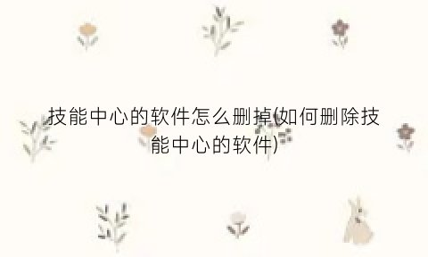 “技能中心的软件怎么删掉(如何删除技能中心的软件)