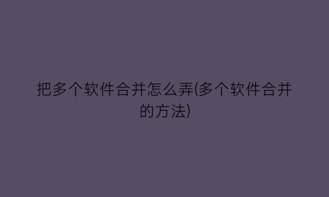 把多个软件合并怎么弄(多个软件合并的方法)