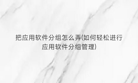 “把应用软件分组怎么弄(如何轻松进行应用软件分组管理)