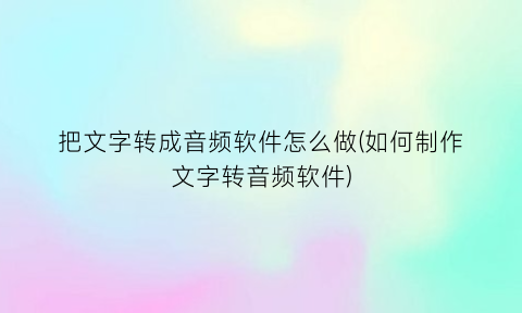 “把文字转成音频软件怎么做(如何制作文字转音频软件)
