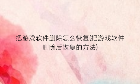“把游戏软件删除怎么恢复(把游戏软件删除后恢复的方法)