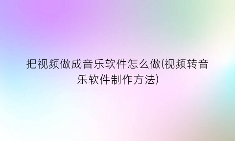 “把视频做成音乐软件怎么做(视频转音乐软件制作方法)