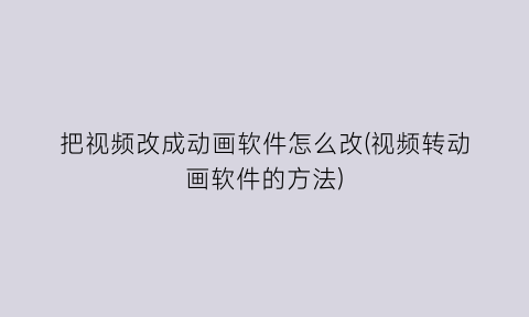 把视频改成动画软件怎么改(视频转动画软件的方法)