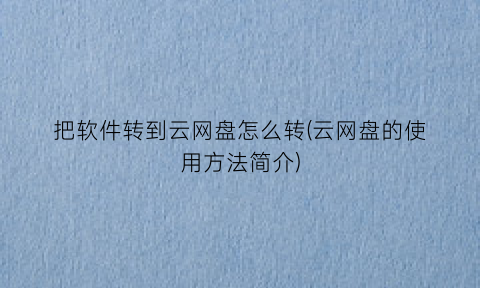 把软件转到云网盘怎么转(云网盘的使用方法简介)