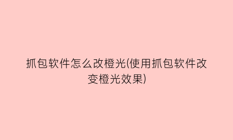 抓包软件怎么改橙光(使用抓包软件改变橙光效果)