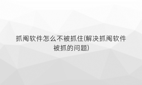 抓阄软件怎么不被抓住(解决抓阄软件被抓的问题)