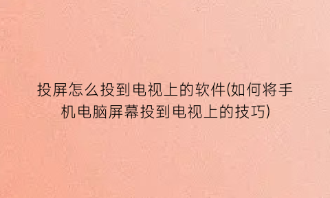 “投屏怎么投到电视上的软件(如何将手机电脑屏幕投到电视上的技巧)