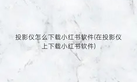 “投影仪怎么下载小红书软件(在投影仪上下载小红书软件)