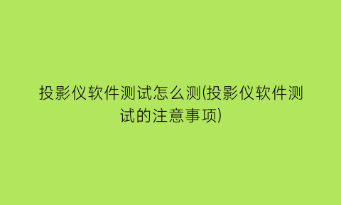 投影仪软件测试怎么测(投影仪软件测试的注意事项)