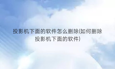 “投影机下面的软件怎么删除(如何删除投影机下面的软件)