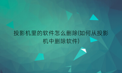 投影机里的软件怎么删除(如何从投影机中删除软件)