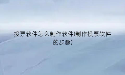 投票软件怎么制作软件(制作投票软件的步骤)