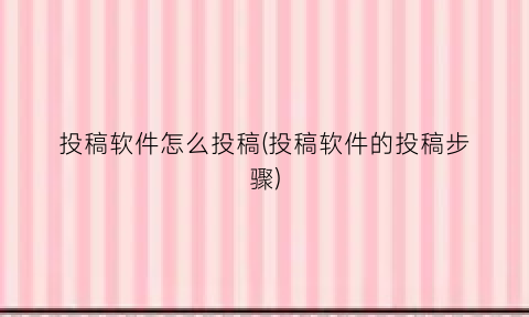 “投稿软件怎么投稿(投稿软件的投稿步骤)