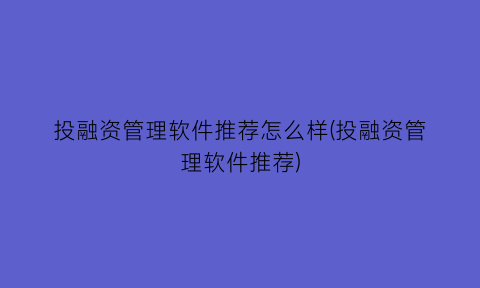 投融资管理软件推荐怎么样(投融资管理软件推荐)
