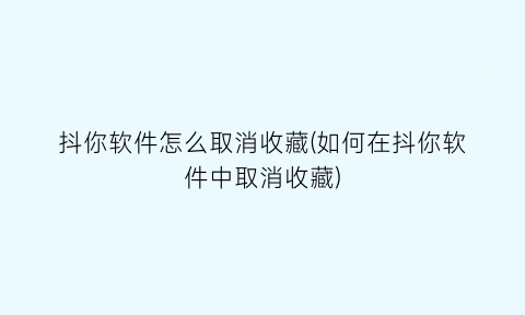 抖你软件怎么取消收藏(如何在抖你软件中取消收藏)