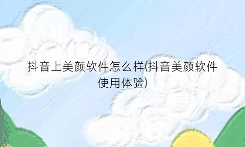 “抖音上美颜软件怎么样(抖音美颜软件使用体验)