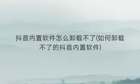 抖音内置软件怎么卸载不了(如何卸载不了的抖音内置软件)