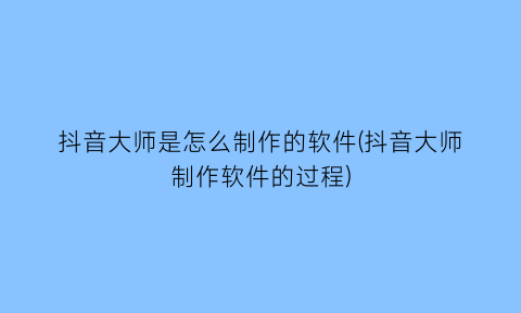 “抖音大师是怎么制作的软件(抖音大师制作软件的过程)