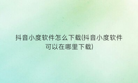 “抖音小度软件怎么下载(抖音小度软件可以在哪里下载)