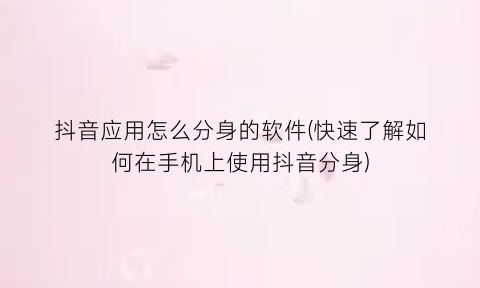 “抖音应用怎么分身的软件(快速了解如何在手机上使用抖音分身)