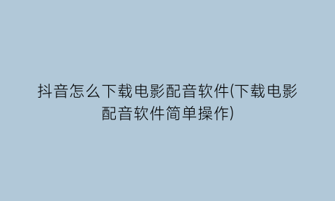 抖音怎么下载电影配音软件(下载电影配音软件简单操作)