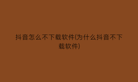 抖音怎么不下载软件(为什么抖音不下载软件)